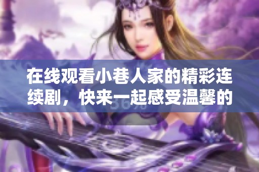 在线观看小巷人家的精彩连续剧，快来一起感受温馨的人情味吧