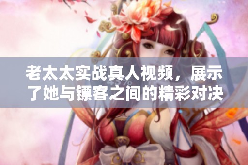 老太太实战真人视频，展示了她与镖客之间的精彩对决与技巧