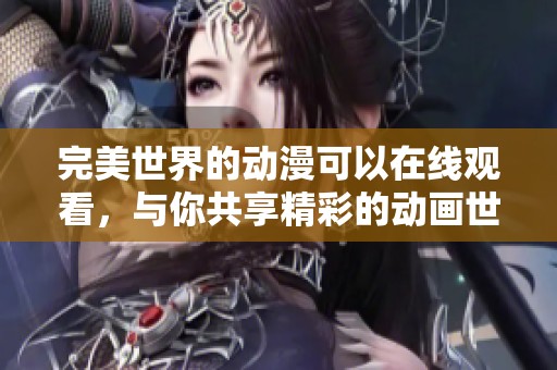 完美世界的动漫可以在线观看，与你共享精彩的动画世界体验