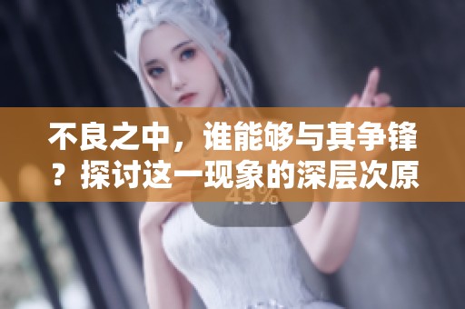 不良之中，谁能够与其争锋？探讨这一现象的深层次原因。