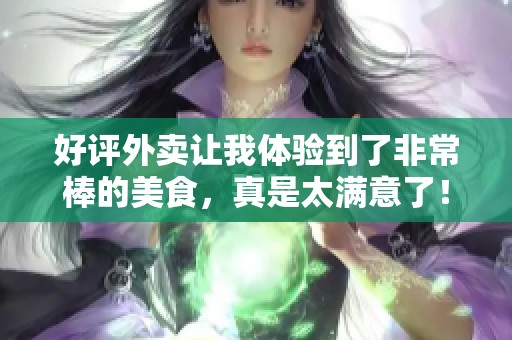 好评外卖让我体验到了非常棒的美食，真是太满意了！
