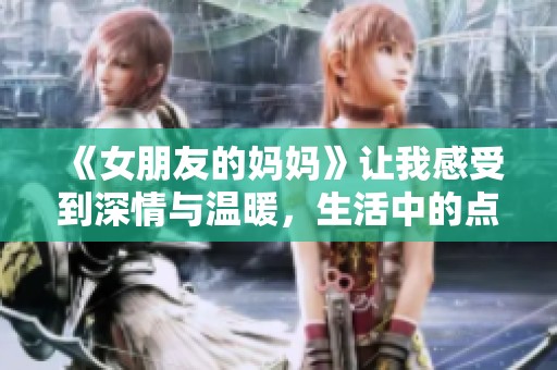 《女朋友的妈妈》让我感受到深情与温暖，生活中的点点滴滴都显得如此重要