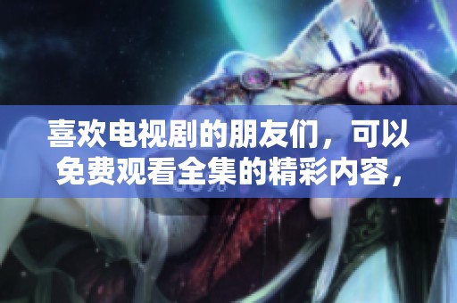 喜欢电视剧的朋友们，可以免费观看全集的精彩内容，快来体验吧！