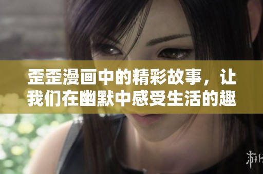 歪歪漫画中的精彩故事，让我们在幽默中感受生活的趣味和快乐