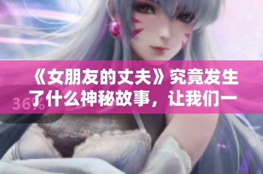 《女朋友的丈夫》究竟发生了什么神秘故事，让我们一起揭开这部电视剧的面纱