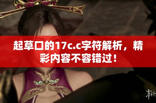 起草口的17c.c字符解析，精彩内容不容错过！