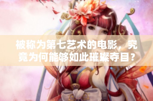 被称为第七艺术的电影，究竟为何能够如此璀璨夺目？
