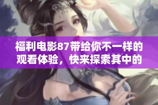 福利电影87带给你不一样的观看体验，快来探索其中的精彩内容吧！