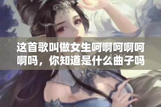 这首歌叫做女生呵啊呵啊呵啊吗，你知道是什么曲子吗