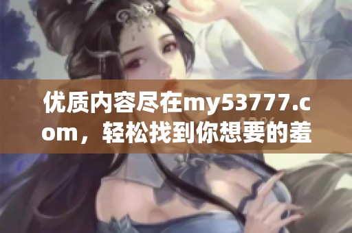 优质内容尽在my53777.com，轻松找到你想要的羞羞视频！