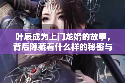 叶辰成为上门龙婿的故事，背后隐藏着什么样的秘密与挑战呢