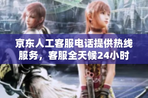 京东人工客服电话提供热线服务，客服全天候24小时为您解答问题