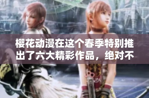 樱花动漫在这个春季特别推出了六大精彩作品，绝对不容错过！