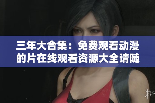 三年大合集：免费观看动漫的片在线观看资源大全请随意畅享