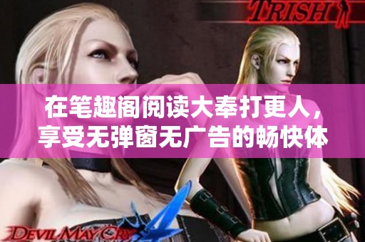 在笔趣阁阅读大奉打更人，享受无弹窗无广告的畅快体验