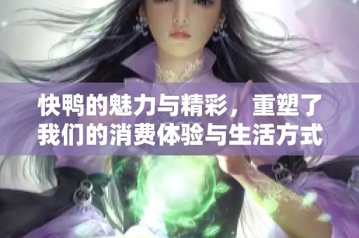 快鸭的魅力与精彩，重塑了我们的消费体验与生活方式