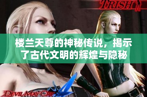 楼兰天尊的神秘传说，揭示了古代文明的辉煌与隐秘