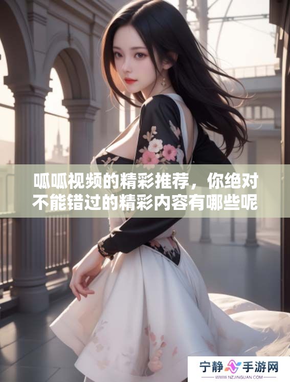 呱呱视频的精彩推荐，你绝对不能错过的精彩内容有哪些呢