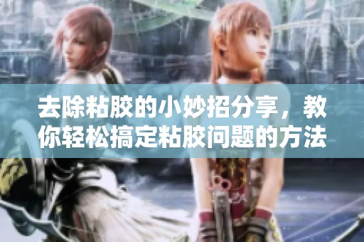 去除粘胶的小妙招分享，教你轻松搞定粘胶问题的方法