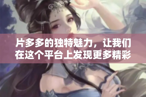 片多多的独特魅力，让我们在这个平台上发现更多精彩影视作品。