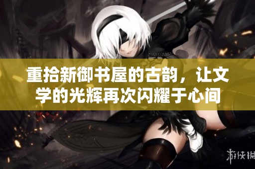 重拾新御书屋的古韵，让文学的光辉再次闪耀于心间