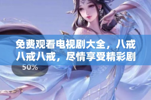 免费观看电视剧大全，八戒八戒八戒，尽情享受精彩剧情和欢乐时光