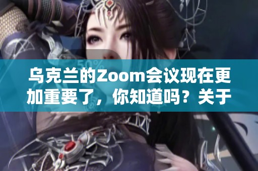 乌克兰的Zoom会议现在更加重要了，你知道吗？关于这一变化，你了解多少呢？