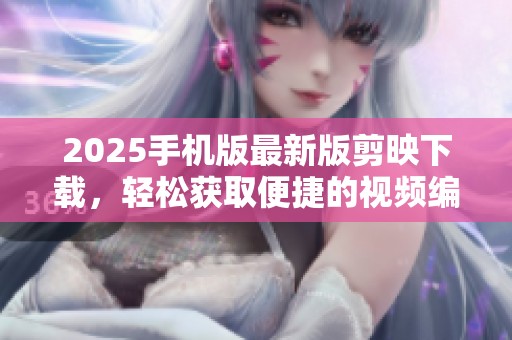 2025手机版最新版剪映下载，轻松获取便捷的视频编辑工具