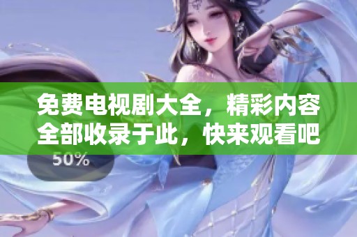 免费电视剧大全，精彩内容全部收录于此，快来观看吧
