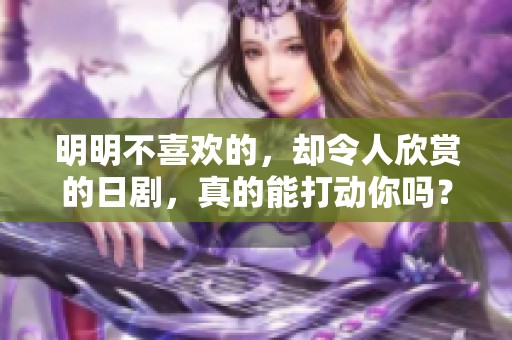 明明不喜欢的，却令人欣赏的日剧，真的能打动你吗？