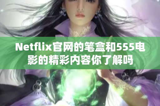 Netflix官网的笔盒和555电影的精彩内容你了解吗
