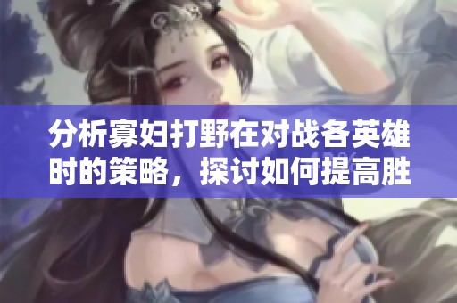 分析寡妇打野在对战各英雄时的策略，探讨如何提高胜率与技巧