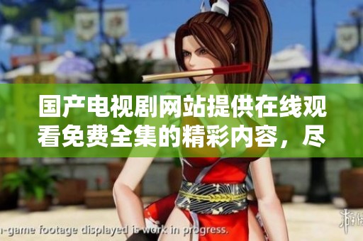 国产电视剧网站提供在线观看免费全集的精彩内容，尽在这里等你来看！
