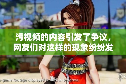 污视频的内容引发了争议，网友们对这样的现象纷纷发表看法