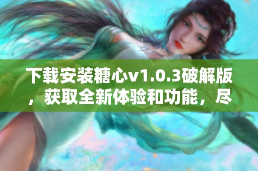 下载安装糖心v1.0.3破解版，获取全新体验和功能，尽情享受吧！