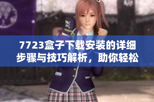 7723盒子下载安装的详细步骤与技巧解析，助你轻松完成操作方法