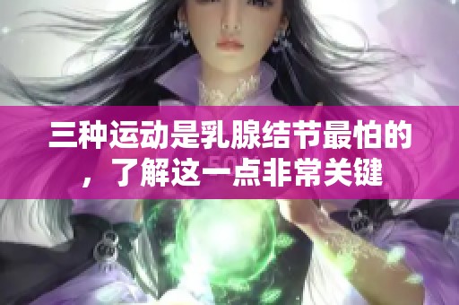 三种运动是乳腺结节最怕的，了解这一点非常关键