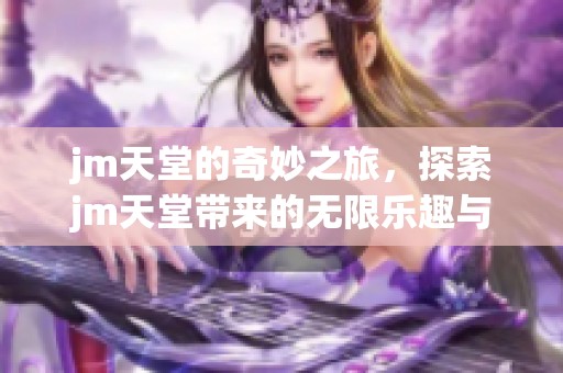 jm天堂的奇妙之旅，探索jm天堂带来的无限乐趣与体验
