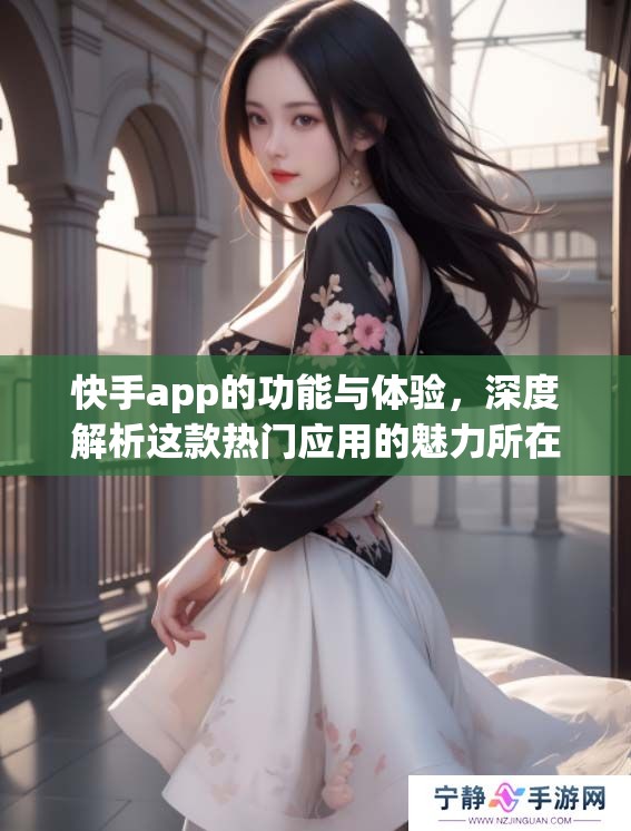 快手app的功能与体验，深度解析这款热门应用的魅力所在