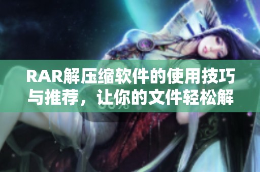RAR解压缩软件的使用技巧与推荐，让你的文件轻松解压缩
