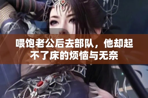 喂饱老公后去部队，他却起不了床的烦恼与无奈