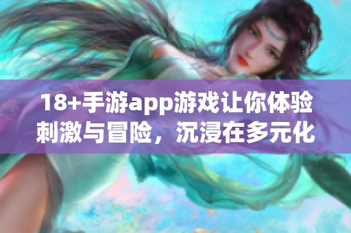 18+手游app游戏让你体验刺激与冒险，沉浸在多元化的世界中。