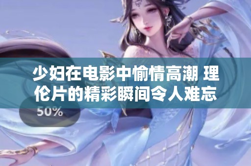 少妇在电影中愉情高潮 理伦片的精彩瞬间令人难忘