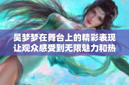吴梦梦在舞台上的精彩表现让观众感受到无限魅力和热情。