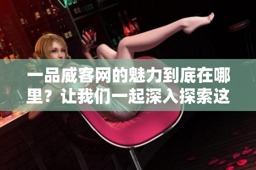 一品威客网的魅力到底在哪里？让我们一起深入探索这个平台的独特之处。