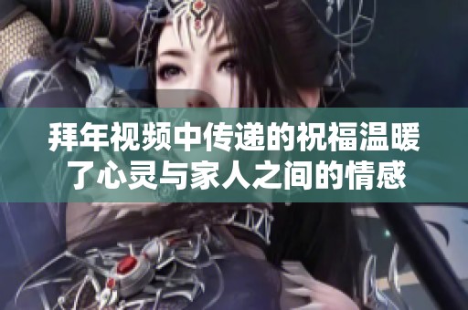 拜年视频中传递的祝福温暖了心灵与家人之间的情感
