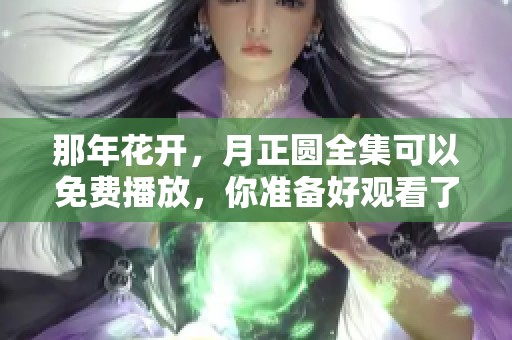 那年花开，月正圆全集可以免费播放，你准备好观看了吗