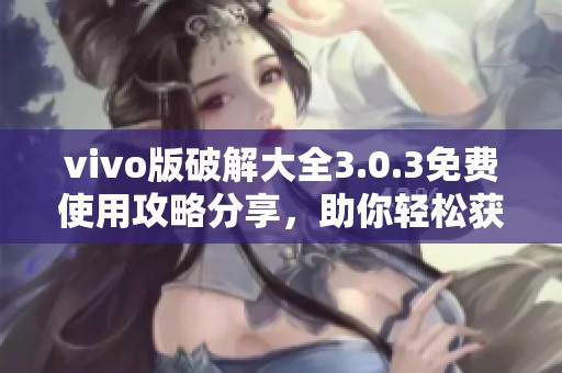 vivo版破解大全3.0.3免费使用攻略分享，助你轻松获取全新体验