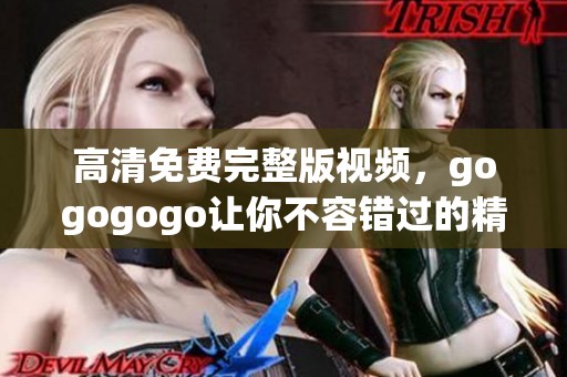 高清免费完整版视频，gogogogo让你不容错过的精彩内容！