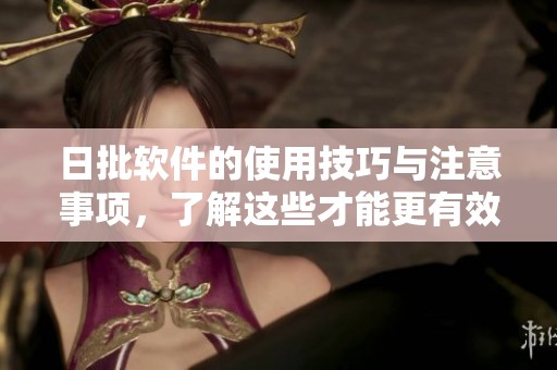 日批软件的使用技巧与注意事项，了解这些才能更有效地利用它